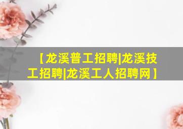 【龙溪普工招聘|龙溪技工招聘|龙溪工人招聘网】